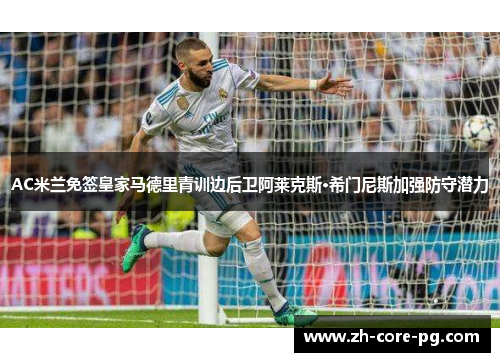 AC米兰免签皇家马德里青训边后卫阿莱克斯·希门尼斯加强防守潜力