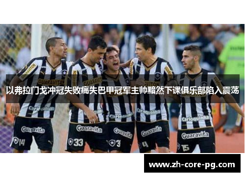以弗拉门戈冲冠失败痛失巴甲冠军主帅黯然下课俱乐部陷入震荡