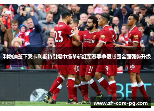 利物浦签下麦卡利斯特引爆中场革新红军赛季争冠版图全面强势升级 利物浦签下麦卡利斯特引爆中场革新红军赛季争冠版图全面强势升级