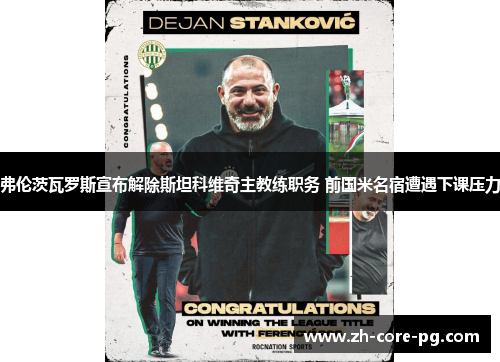 弗伦茨瓦罗斯宣布解除斯坦科维奇主教练职务 前国米名宿遭遇下课压力 弗伦茨瓦罗斯宣布解除斯坦科维奇主教练职务 前国米名宿遭遇下课压力