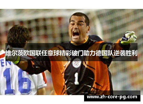 维尔茨欧国联任意球精彩破门助力德国队逆袭胜利