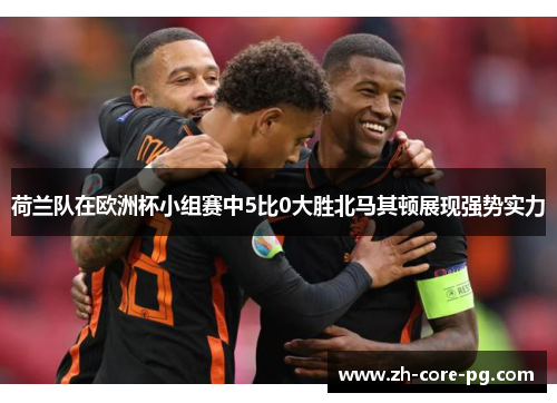 荷兰队在欧洲杯小组赛中5比0大胜北马其顿展现强势实力