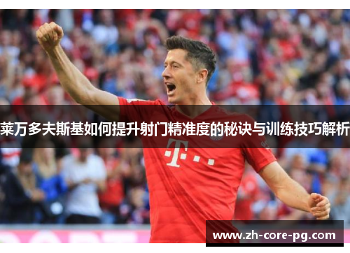 莱万多夫斯基如何提升射门精准度的秘诀与训练技巧解析