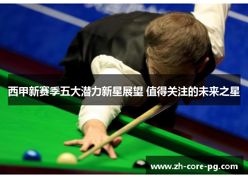 西甲新赛季五大潜力新星展望 值得关注的未来之星