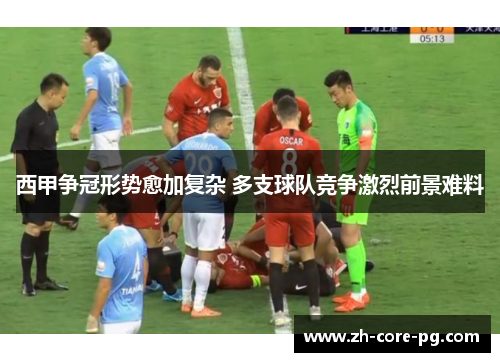 西甲争冠形势愈加复杂 多支球队竞争激烈前景难料