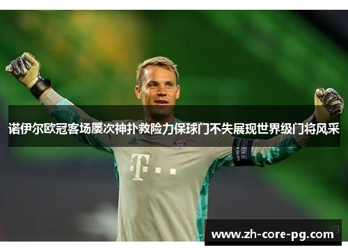 诺伊尔欧冠客场屡次神扑救险力保球门不失展现世界级门将风采