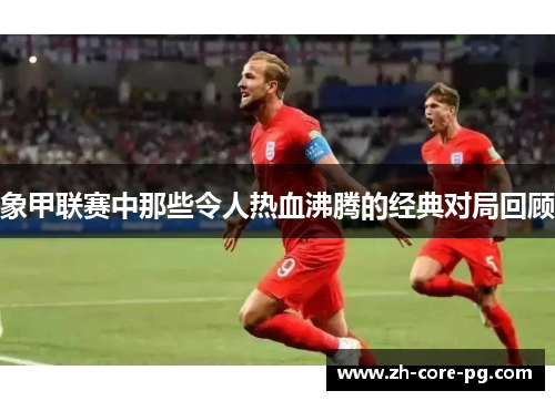 象甲联赛中那些令人热血沸腾的经典对局回顾