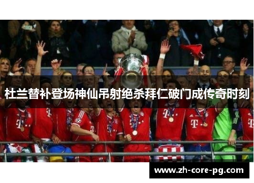 杜兰替补登场神仙吊射绝杀拜仁破门成传奇时刻 杜兰替补登场神仙吊射绝杀拜仁破门成传奇时刻