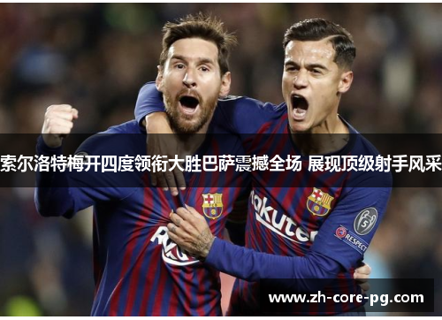 索尔洛特梅开四度领衔大胜巴萨震撼全场 展现顶级射手风采