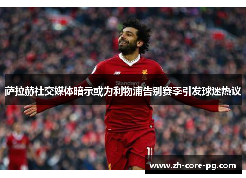 萨拉赫社交媒体暗示或为利物浦告别赛季引发球迷热议 萨拉赫社交媒体暗示或为利物浦告别赛季引发球迷热议