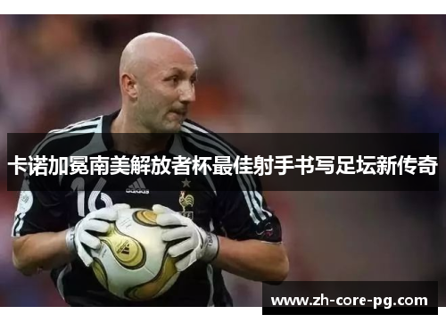 卡诺加冕南美解放者杯最佳射手书写足坛新传奇 卡诺加冕南美解放者杯最佳射手书写足坛新传奇