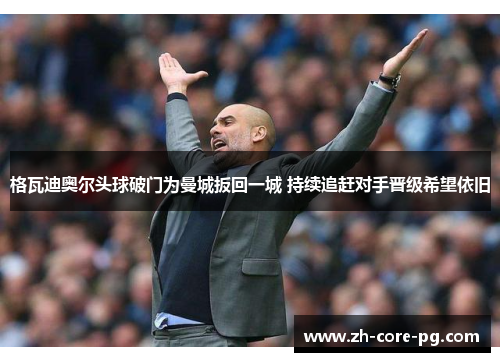格瓦迪奥尔头球破门为曼城扳回一城 持续追赶对手晋级希望依旧 格瓦迪奥尔头球破门为曼城扳回一城 持续追赶对手晋级希望依旧